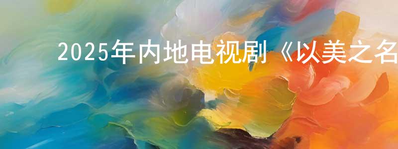 ﻿蔡晓强发布﻿2025年内地电视剧《以美之名》第29集[国语字幕]迅雷下载_电影天堂